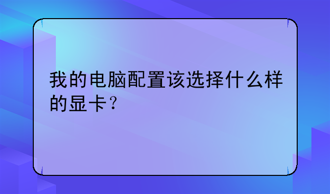 我的电脑配置该选择什么样的显卡？