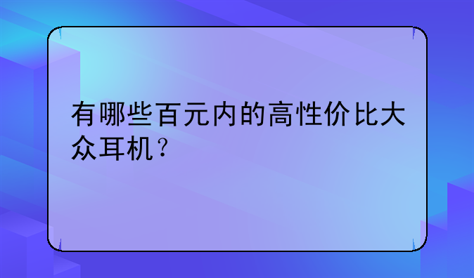 有哪些百元内的高性价比大众耳机？