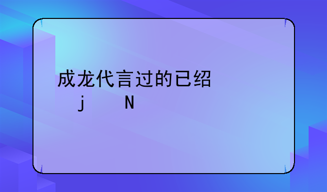 成龙代言过的已经破产的品牌有哪些？