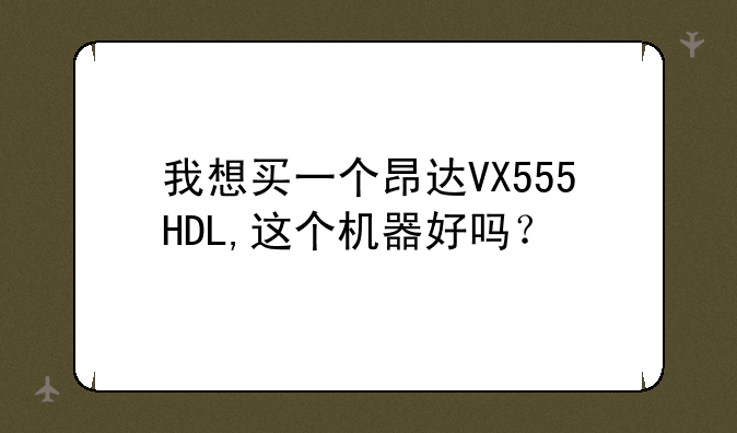 我想买一个昂达VX555HDL,这个机器好吗？
