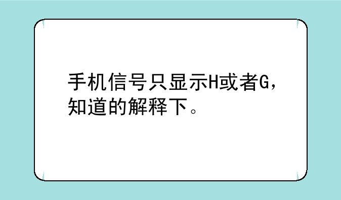 手机信号只显示H或者G，知道的解释下。