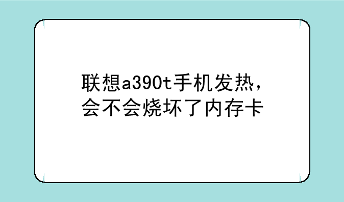 联想a390t手机发热，会不会烧坏了内存卡
