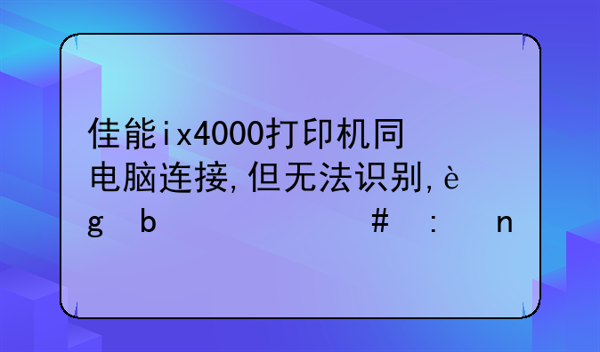 佳能ix4000打印机同电脑连接,但无法识别,这是什么原因?