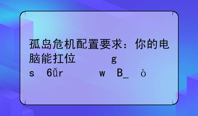 孤岛危机配置要求：你的电脑能扛住这波“危机”吗？