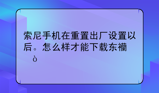 索尼手机在重置出厂设置以后。怎么样才能下载东西？