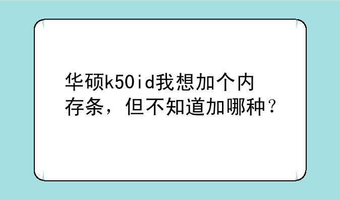 华硕k50id我想加个内存条，但不知道加哪种？