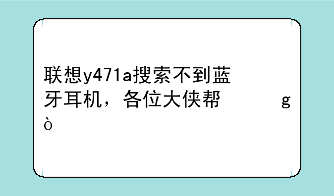 联想y471a搜索不到蓝牙耳机，各位大侠帮忙？