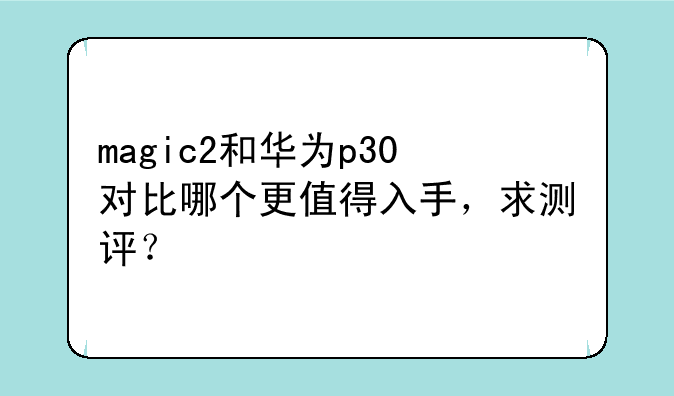 magic2和华为p30对比哪个更值得入手，求测评？