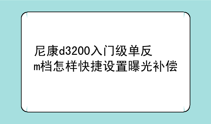 尼康d3200入门级单反m档怎样快捷设置曝光补偿
