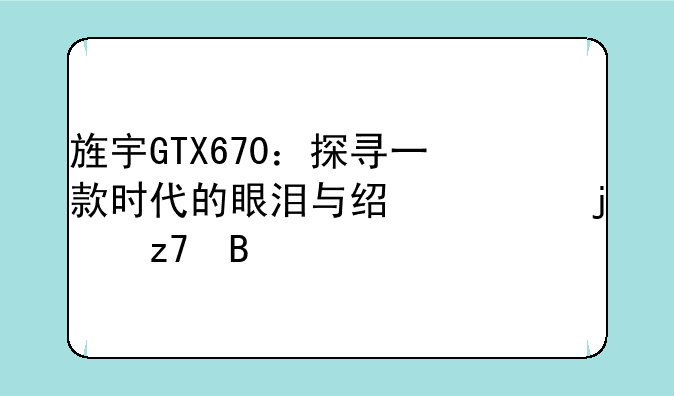 旌宇GTX670：探寻一款时代的眼泪与经典的融合