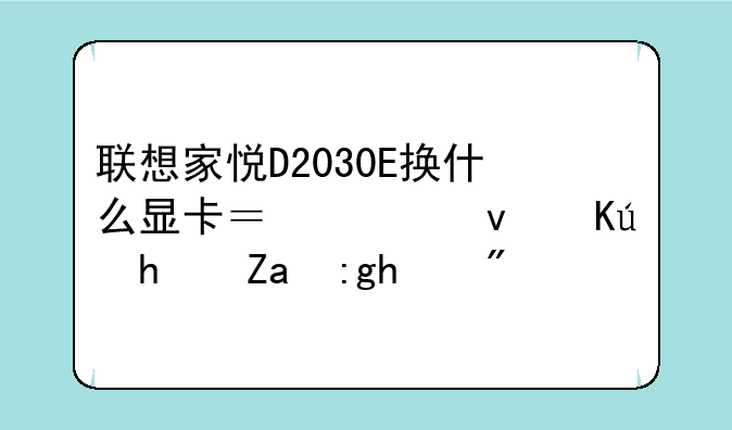 联想家悦D2030E换什么显卡？主板信息里面看！