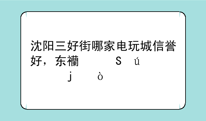 沈阳三好街哪家电玩城信誉好，东西比较全的？