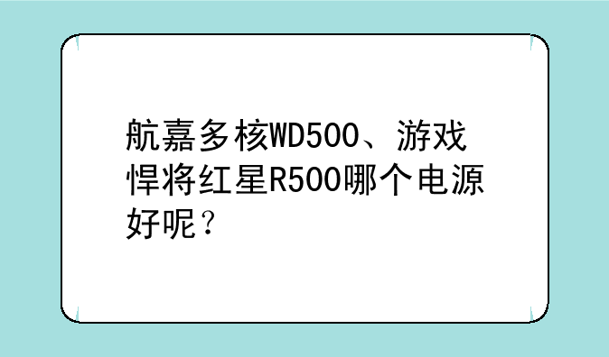 航嘉多核WD500、游戏悍将红星R500哪个电源好呢？