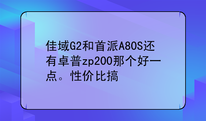 佳域G2和首派A80S还有卓普zp200那个好一点。性价比搞