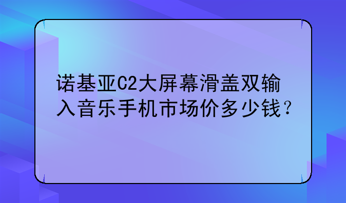 诺基亚C2大屏幕滑盖双输入音乐手机市场价多少钱？