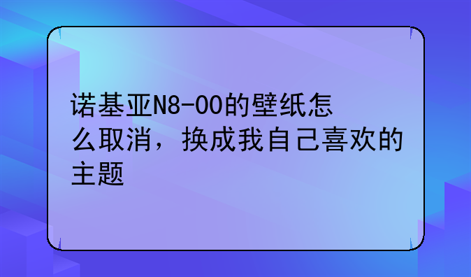 诺基亚N8-00的壁纸怎么取消，换成我自己喜欢的主题