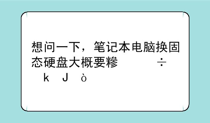 想问一下，笔记本电脑换固态硬盘大概要糟好多钱？