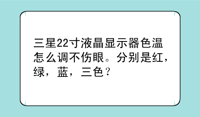 三星22寸液晶显示器色温怎么调不伤眼。分别是红，绿，蓝，三色？