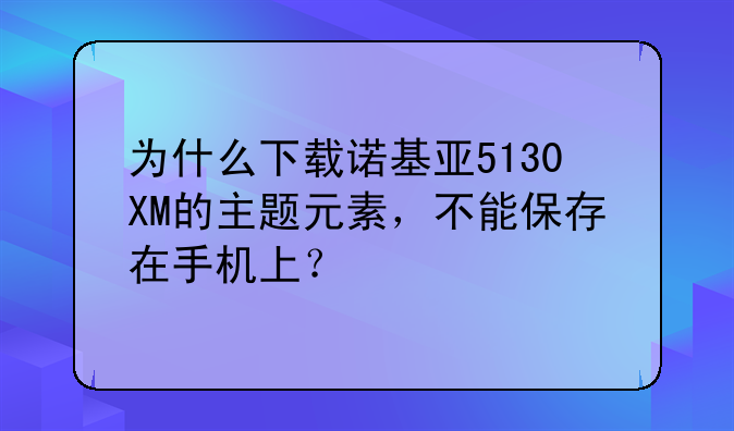 为什么下载诺基亚5130XM的主题元素，不能保存在手机上？