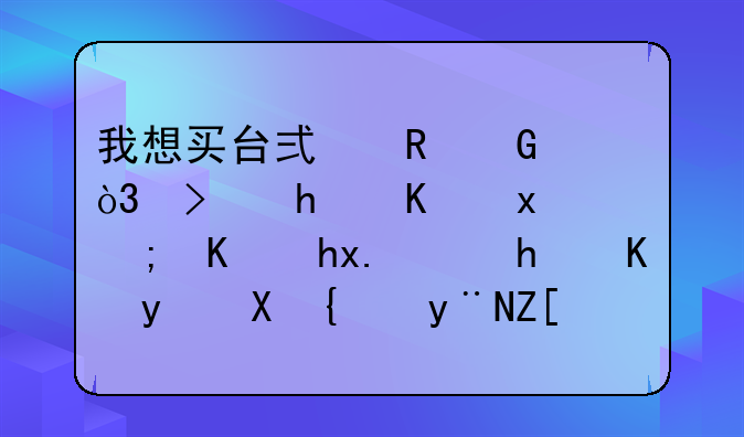 我想买台式电脑，可我一点都不懂，怎么看配置的好坏？