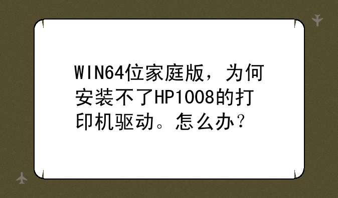 WIN64位家庭版，为何安装不了HP1008的打印机驱动。怎么办？