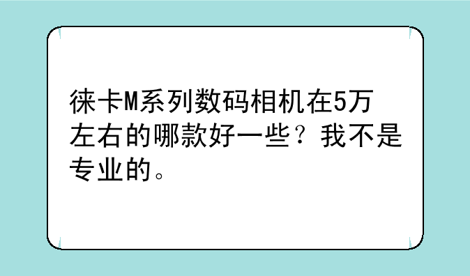 徕卡M系列数码相机在5万左右的哪款好一些？我不是专业的。