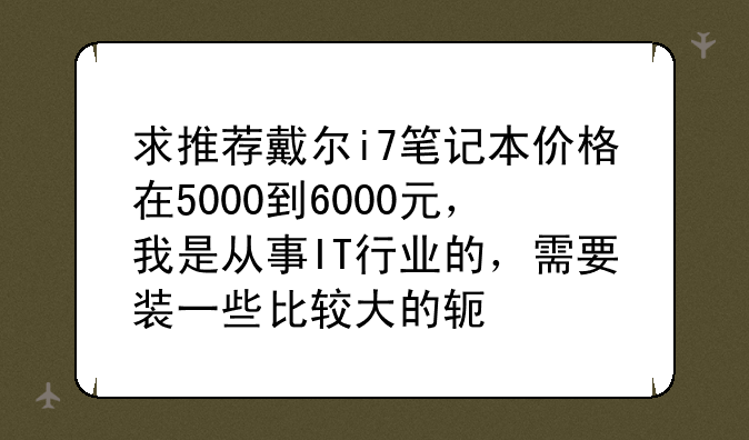求推荐戴尔i7笔记本价格在5000到6000元，我是从事IT行业的，需要装一些比较大的软件