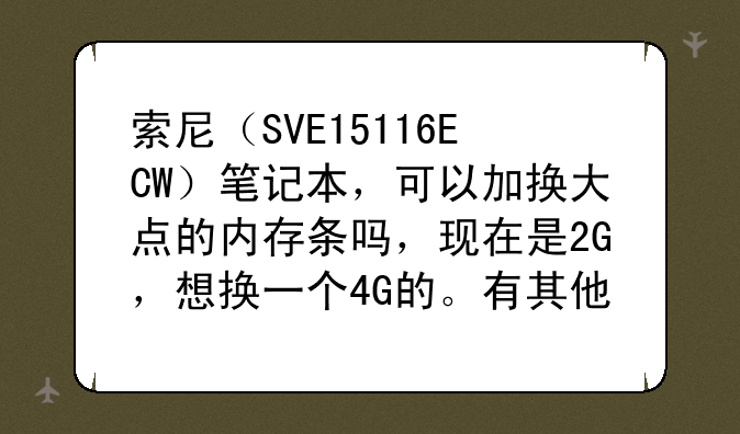 索尼（SVE15116ECW）笔记本，可以加换大点的内存条吗，现在是2G，想换一个4G的。有其他的