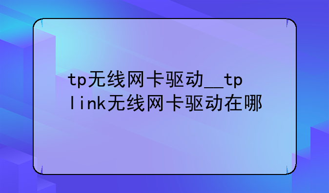 tp无线网卡驱动__tplink无线网卡驱动在哪