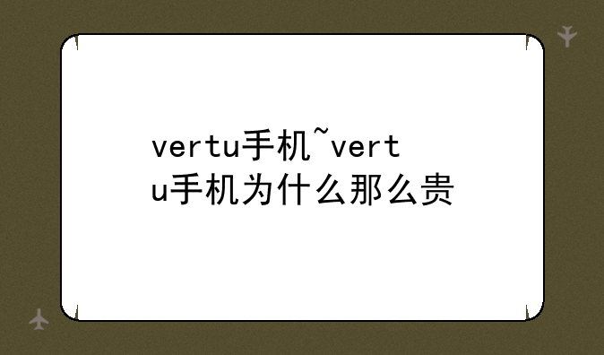 vertu手机~vertu手机为什么那么贵