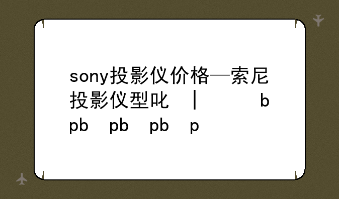 sony投影仪价格—索尼投影仪型号大全