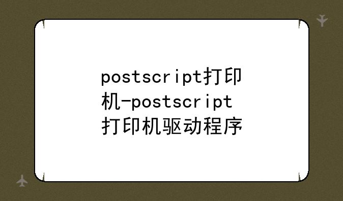 postscript打印机-postscript打印机驱动程序