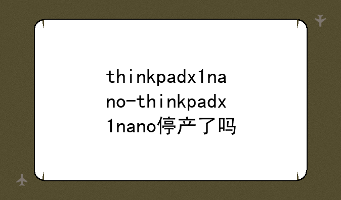 thinkpadx1nano-thinkpadx1nano停产了吗