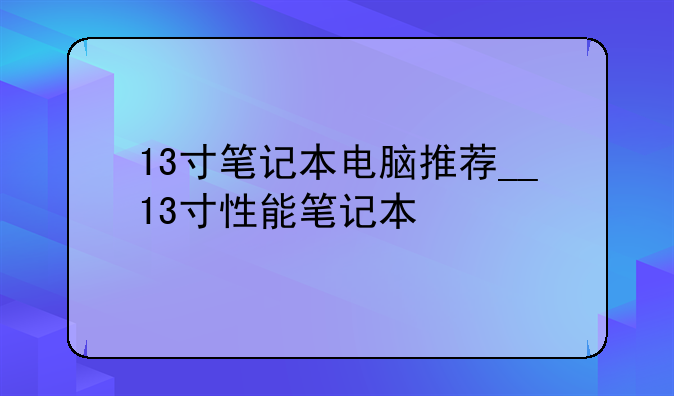 13寸笔记本电脑推荐__13寸性能笔记本