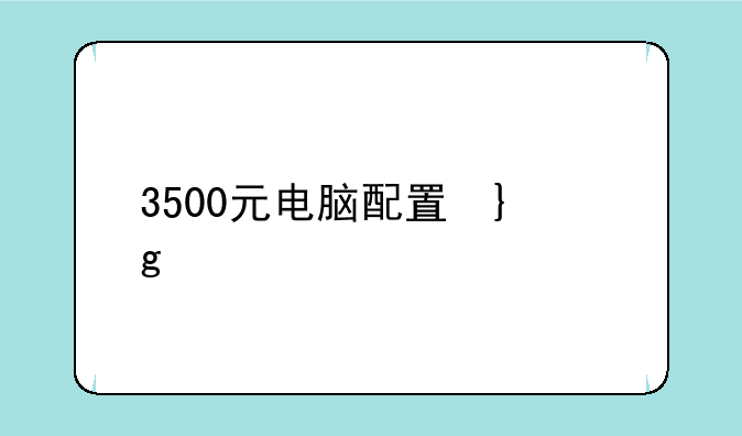 3500元电脑配置单，3500电脑配置推荐2020