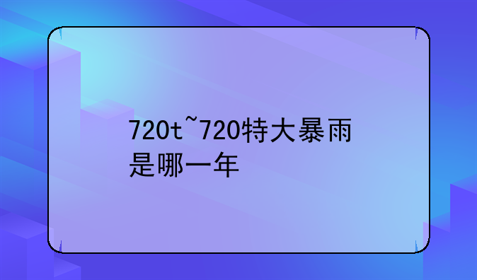 720t~720特大暴雨是哪一年