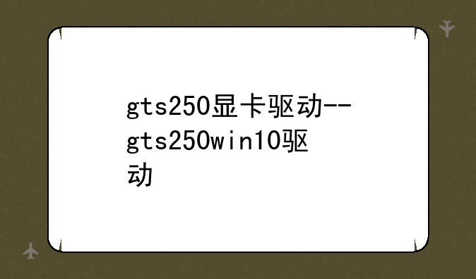 gts250显卡驱动--gts250win10驱动