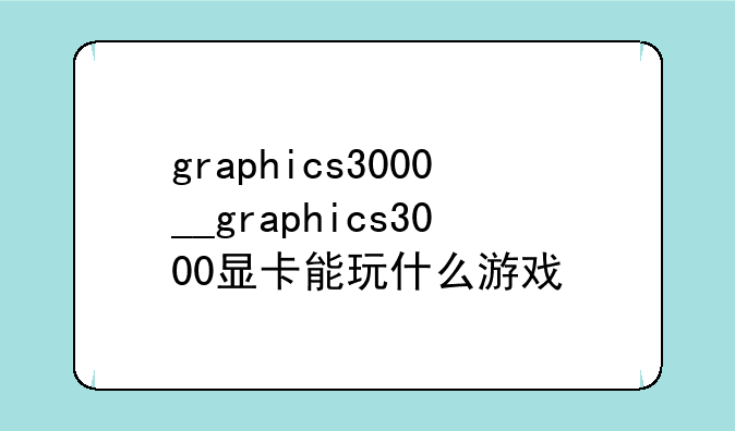 graphics3000__graphics3000显卡能玩什么游戏