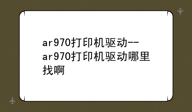 ar970打印机驱动--ar970打印机驱动哪里找啊