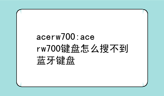 acerw700:acerw700键盘怎么搜不到蓝牙键盘