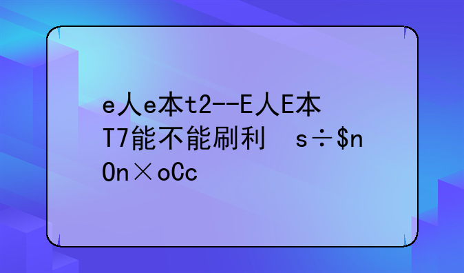 e人e本t2--E人E本T7能不能刷别的系统