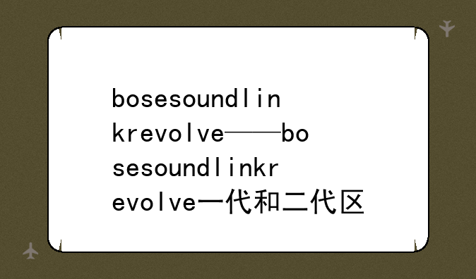 bosesoundlinkrevolve——bosesoundlinkrevolve一代和二代区别