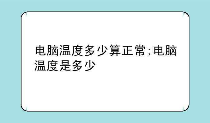 电脑温度多少算正常;电脑温度是多少