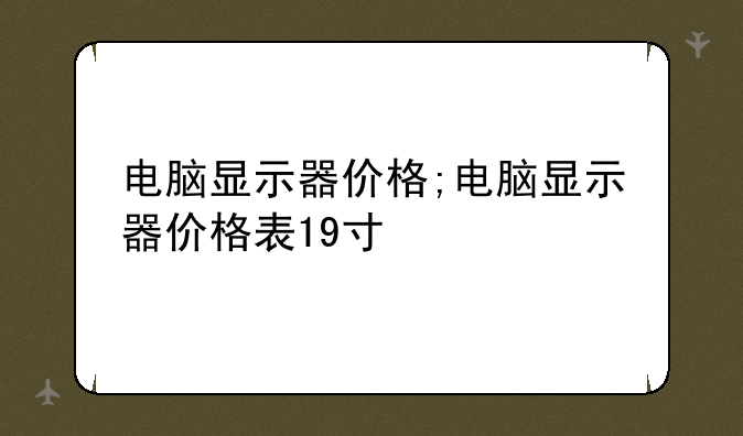 电脑显示器价格;电脑显示器价格表19寸