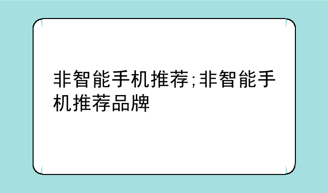 非智能手机推荐;非智能手机推荐品牌