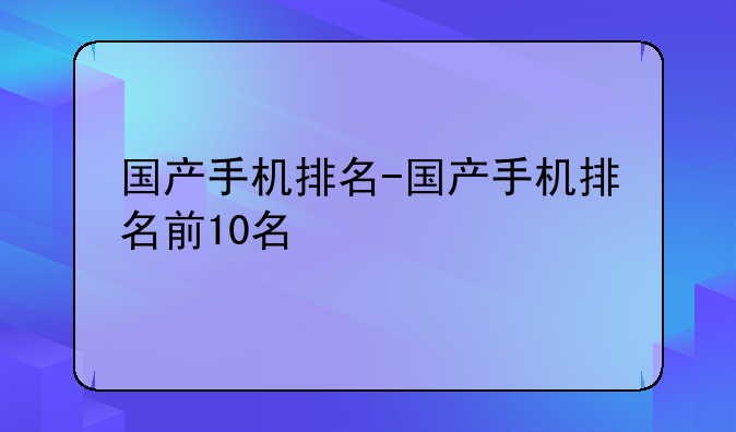 国产手机排名-国产手机排名前10名