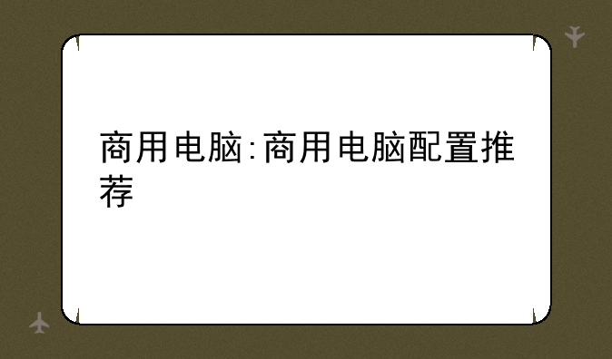 商用电脑:商用电脑配置推荐