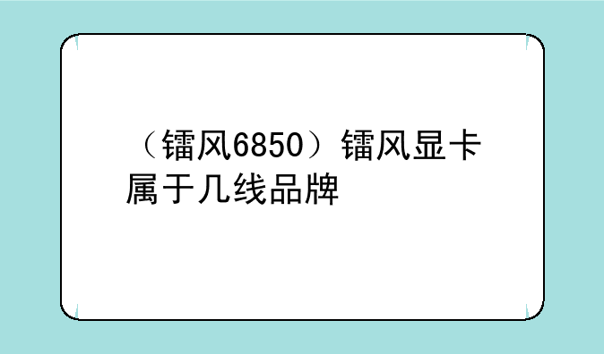 （镭风6850）镭风显卡属于几线品牌