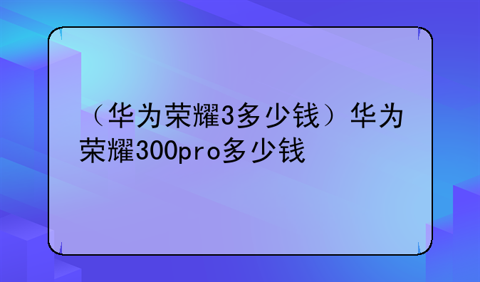 （华为荣耀3多少钱）华为荣耀300pro多少钱