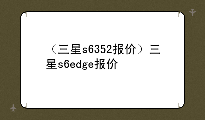 （三星s6352报价）三星s6edge报价